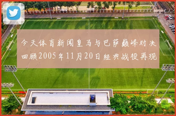 今天体育新闻皇马与巴萨巅峰对决回顾2005年11月20日经典战役再现足球传奇
