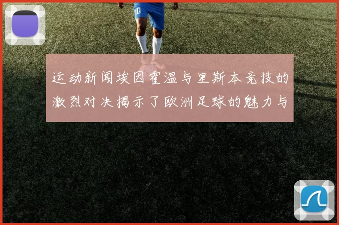 运动新闻埃因霍温与里斯本竞技的激烈对决揭示了欧洲足球的魅力与竞争力