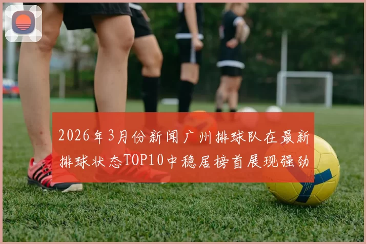 2026年3月份新闻广州排球队在最新排球状态TOP10中稳居榜首展现强劲实力