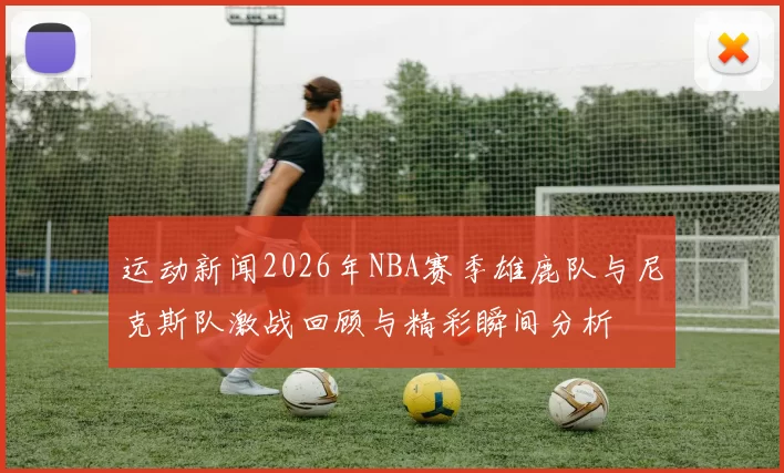 运动新闻2026年NBA赛季雄鹿队与尼克斯队激战回顾与精彩瞬间分析