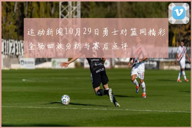 运动新闻10月29日勇士对篮网精彩全场回放分析与赛后点评
